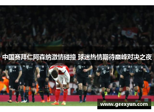 中国赛拜仁阿森纳激情碰撞 球迷热情期待巅峰对决之夜