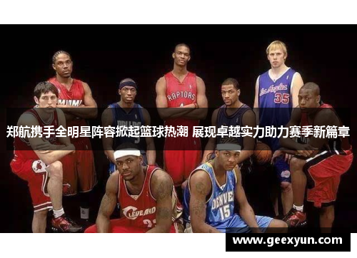 郑航携手全明星阵容掀起篮球热潮 展现卓越实力助力赛季新篇章