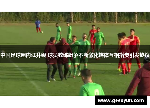 中国足球圈内讧升级 球员教练纷争不断激化媒体互相指责引发热议