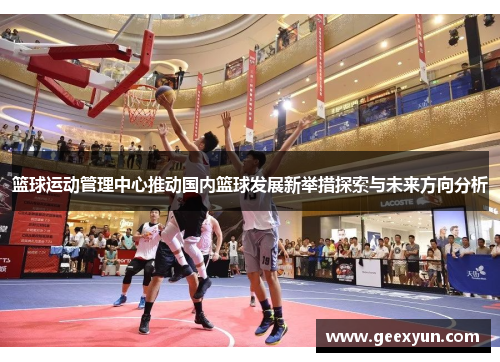 篮球运动管理中心推动国内篮球发展新举措探索与未来方向分析