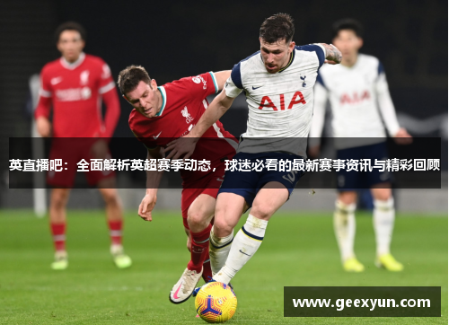 英直播吧：全面解析英超赛季动态，球迷必看的最新赛事资讯与精彩回顾