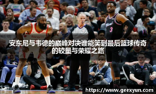 安东尼与韦德的巅峰对决谁能笑到最后篮球传奇的较量与荣耀之路